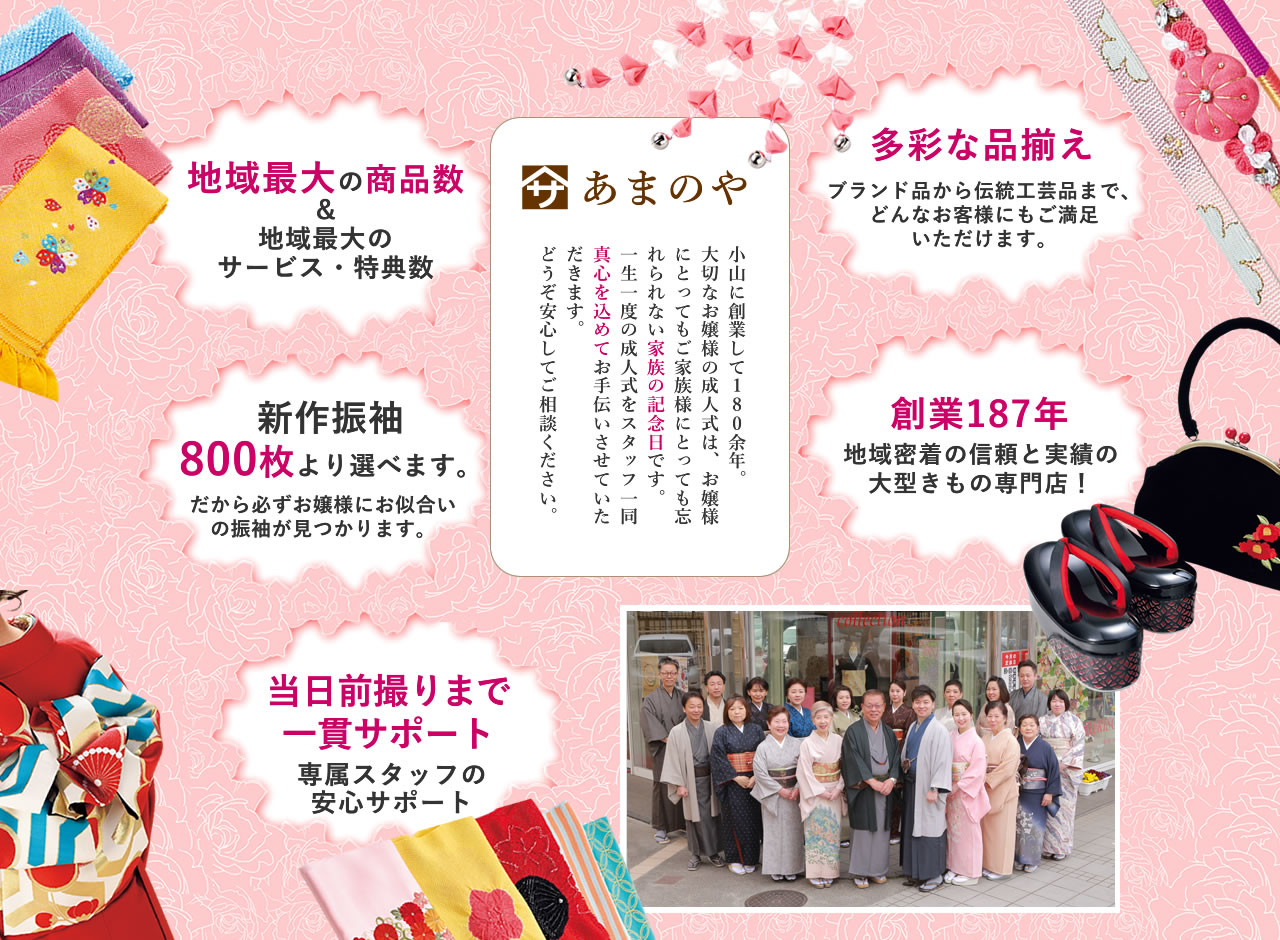 あまのや 小山に創業して180余年。大切なお嬢様の成人式は、お嬢様にとってもご家族様にとっても忘れられない家族の記念日です。一生一度の成人式をスタッフ一同真心を込めてお手伝いさせていただきます。どうぞ安心してご相談ください。